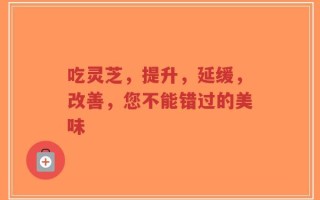 吃灵芝，提升，延缓，改善，您不能错过的美味