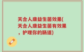 天合人康益生菌效果(天合人康益生菌有效果，护理你的肠道)