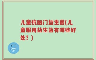 儿童抗幽门益生菌(儿童服用益生菌有哪些好处？)