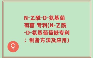 N-乙酰-D-氨基葡萄糖 专利(N-乙酰-D-氨基葡萄糖专利：制备方法及应用)