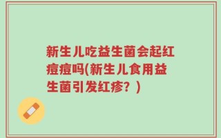 新生儿吃益生菌会起红痘痘吗(新生儿食用益生菌引发红疹？)