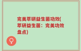 完美萃研益生菌功效(萃研益生菌：完美功效盘点)