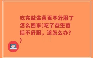 吃完益生菌更不舒服了怎么回事(吃了益生菌后不舒服，该怎么办？)
