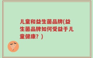 儿童和益生菌品牌(益生菌品牌如何受益于儿童健康？)