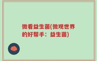 微看益生菌(微观世界的好帮手：益生菌)