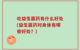 吃益生菌药有什么好处(益生菌药对身体有哪些好处？)