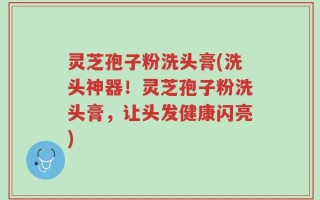 灵芝孢子粉洗头膏(洗头神器！灵芝孢子粉洗头膏，让头发健康闪亮)