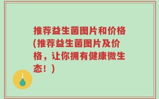 推荐益生菌图片和价格(推荐益生菌图片及价格，让你拥有健康微生态！)