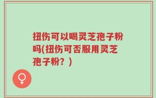 扭伤可以喝灵芝孢子粉吗(扭伤可否服用灵芝孢子粉？)