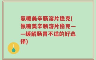 氨糖美辛肠溶片稳克(氨糖美辛肠溶片稳克——缓解肠胃不适的好选择)