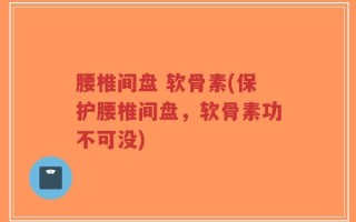 腰椎间盘 软骨素(保护腰椎间盘，软骨素功不可没)