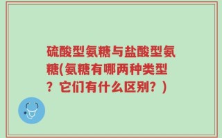 硫酸型氨糖与盐酸型氨糖(氨糖有哪两种类型？它们有什么区别？)