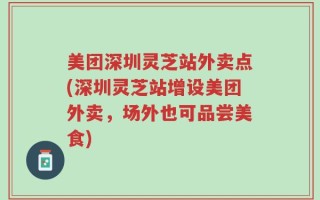 美团深圳灵芝站外卖点(深圳灵芝站增设美团外卖，场外也可品尝美食)