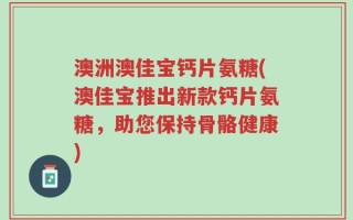澳洲澳佳宝钙片氨糖(澳佳宝推出新款钙片氨糖，助您保持骨骼健康)