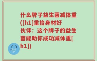 什么牌子益生菌减体重([h1]重拾身材好伙伴：这个牌子的益生菌能助你成功减体重[h1])