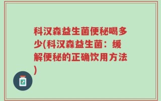 科汉森益生菌便秘喝多少(科汉森益生菌：缓解便秘的正确饮用方法)