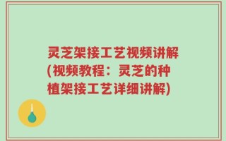 灵芝架接工艺视频讲解(视频教程：灵芝的种植架接工艺详细讲解)