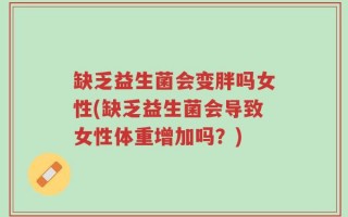 缺乏益生菌会变胖吗女性(缺乏益生菌会导致女性体重增加吗？)
