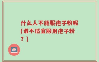什么人不能服孢子粉呢(谁不适宜服用孢子粉？)