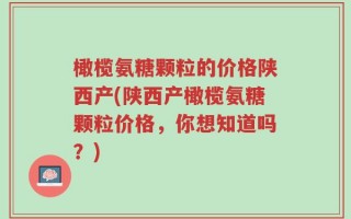 橄榄氨糖颗粒的价格陕西产(陕西产橄榄氨糖颗粒价格，你想知道吗？)