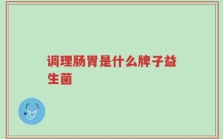 调理肠胃是什么牌子益生菌