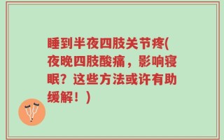 睡到半夜四肢关节疼(夜晚四肢酸痛，影响寝眠？这些方法或许有助缓解！)