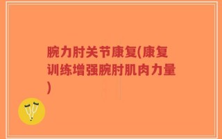 腕力肘关节康复(康复训练增强腕肘肌肉力量)