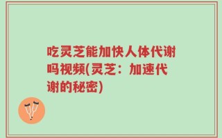 吃灵芝能加快人体代谢吗视频(灵芝：加速代谢的秘密)