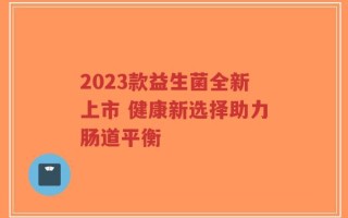 2023款益生菌全新上市 健康新选择助力肠道平衡