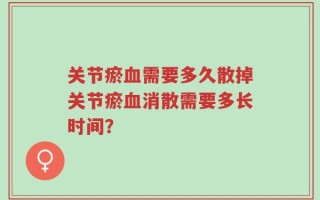 关节瘀血需要多久散掉关节瘀血消散需要多长时间？