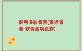 健利多软骨素(重返青春 软骨素焕肌露)