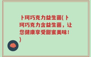卜珂巧克力益生菌(卜珂巧克力含益生菌，让您健康享受甜蜜美味！)