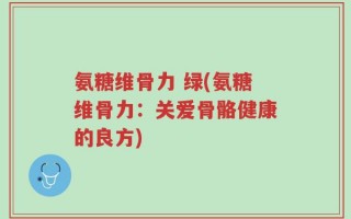 氨糖维骨力 绿(氨糖维骨力：关爱骨骼健康的良方)