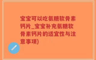 宝宝可以吃氨糖软骨素钙片_宝宝补充氨糖软骨素钙片的适宜性与注意事项)