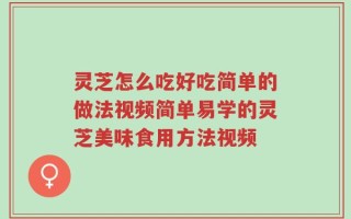 灵芝怎么吃好吃简单的做法视频简单易学的灵芝美味食用方法视频