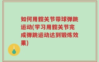 如何用髋关节带球弹跳运动(学习用髋关节完成弹跳运动达到锻炼效果)