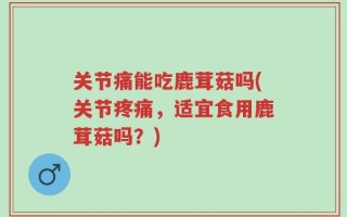 关节痛能吃鹿茸菇吗(关节疼痛，适宜食用鹿茸菇吗？)