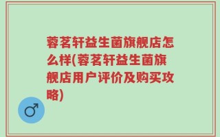 蓉茗轩益生菌旗舰店怎么样(蓉茗轩益生菌旗舰店用户评价及购买攻略)