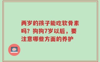 两岁的孩子能吃软骨素吗？狗狗7岁以后，要注意哪些方面的养护