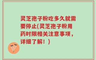 灵芝孢子粉吃多久就需要停止(灵芝孢子粉用药时限相关注意事项，详细了解！)