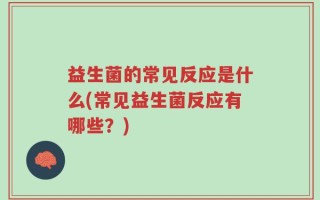 益生菌的常见反应是什么(常见益生菌反应有哪些？)