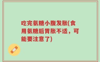 吃完氨糖小腹发胀(食用氨糖后胃胀不适，可能要注意了)