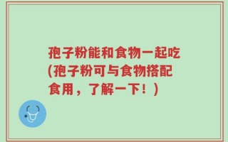 孢子粉能和食物一起吃(孢子粉可与食物搭配食用，了解一下！)