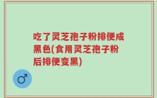 吃了灵芝孢子粉排便成黑色(食用灵芝孢子粉后排便变黑)