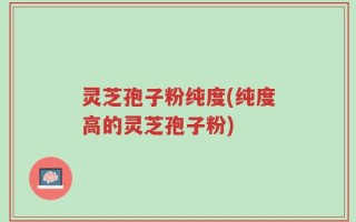 灵芝孢子粉纯度(纯度高的灵芝孢子粉)
