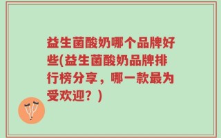 益生菌酸奶哪个品牌好些(益生菌酸奶品牌排行榜分享，哪一款最为受欢迎？)