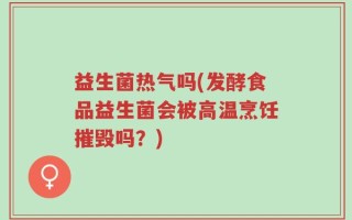 益生菌热气吗(发酵食品益生菌会被高温烹饪摧毁吗？)