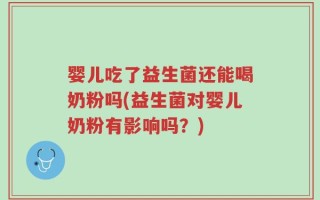 婴儿吃了益生菌还能喝奶粉吗(益生菌对婴儿奶粉有影响吗？)