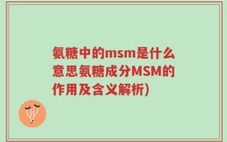 氨糖中的msm是什么意思氨糖成分MSM的作用及含义解析)