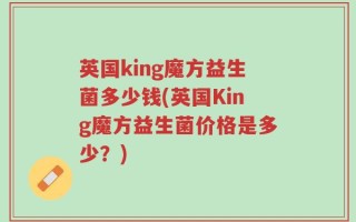 英国king魔方益生菌多少钱(英国King魔方益生菌价格是多少？)
